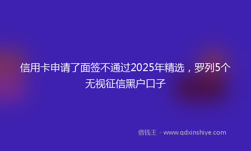 信用卡申请了面签不通过2025年精选，罗列5个无视征信黑户口子