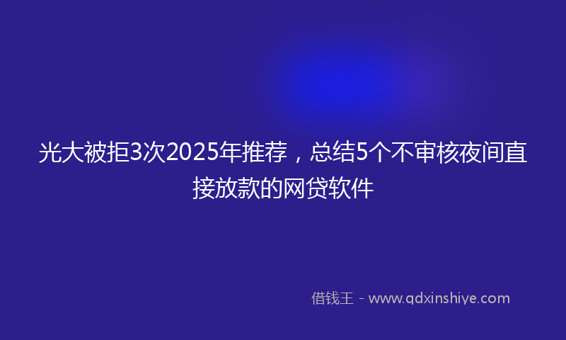 光大被拒3次2025年推荐，总结5个不审核夜间直接放款的网贷软件