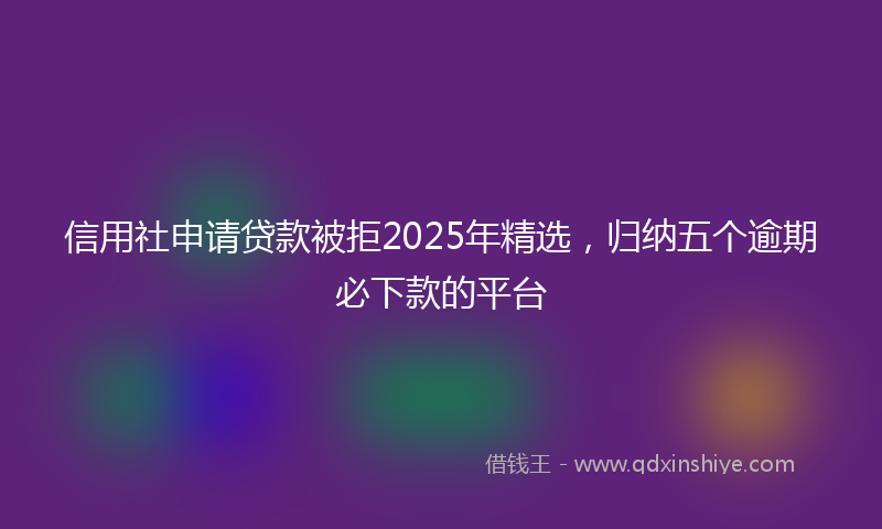 信用社申请贷款被拒2025年精选，归纳五个逾期必下款的平台