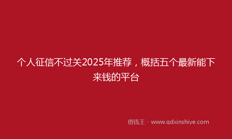 个人征信不过关2025年推荐，概括五个最新能下来钱的平台