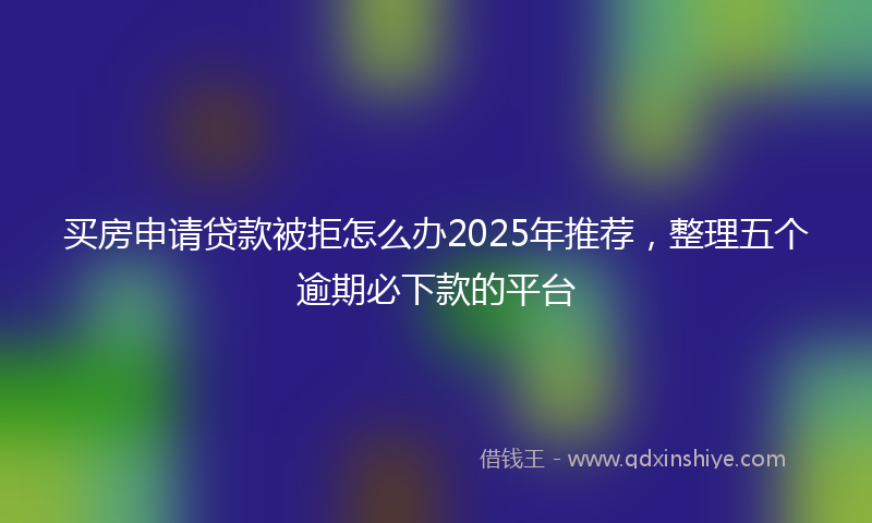 买房申请贷款被拒怎么办2025年推荐，整理五个逾期必下款的平台