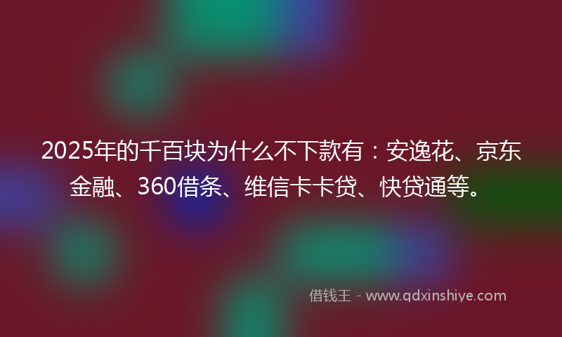 2025年的千百块为什么不下款有：安逸花、京东金融、360借条、维信卡卡贷、快贷通等。