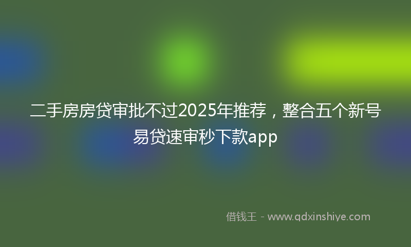 二手房房贷审批不过2025年推荐，整合五个新号易贷速审秒下款app