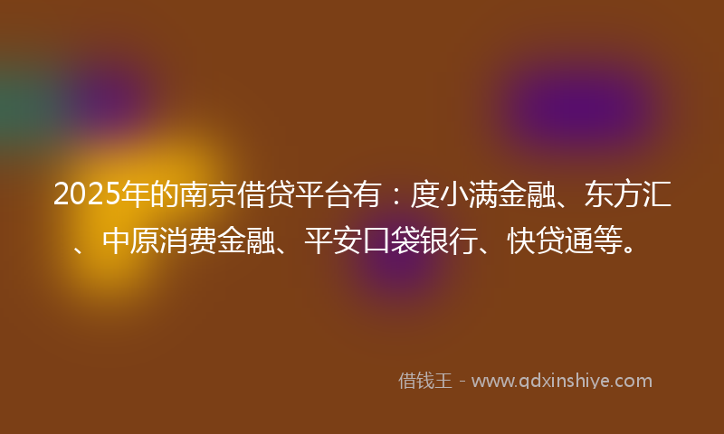 2025年的南京借贷平台有：度小满金融、东方汇、中原消费金融、平安口袋银行、快贷通等。