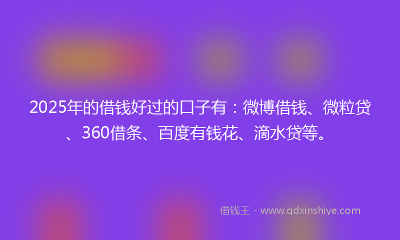 2025年的借钱好过的口子有：微博借钱、微粒贷、360借条、百度有钱花、滴水贷等。