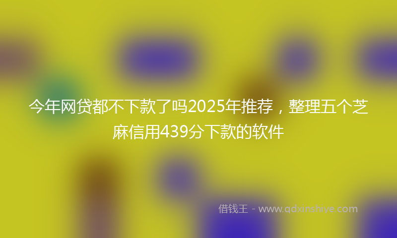 今年网贷都不下款了吗2025年推荐，整理五个芝麻信用439分下款的软件