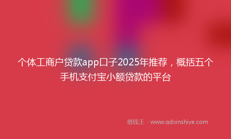 个体工商户贷款app口子2025年推荐，概括五个手机支付宝小额贷款的平台