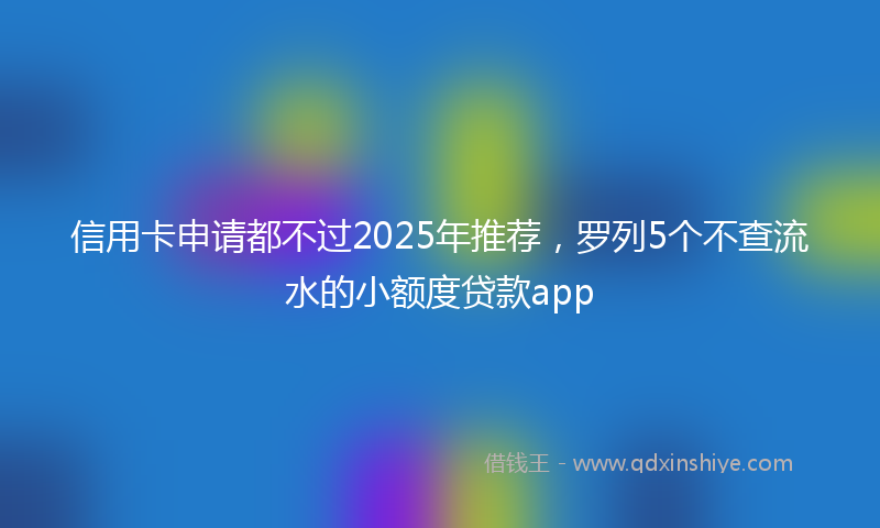 信用卡申请都不过2025年推荐，罗列5个不查流水的小额度贷款app