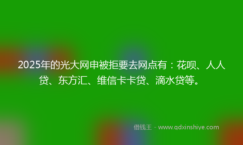 2025年的光大网申被拒要去网点有：花呗、人人贷、东方汇、维信卡卡贷、滴水贷等。