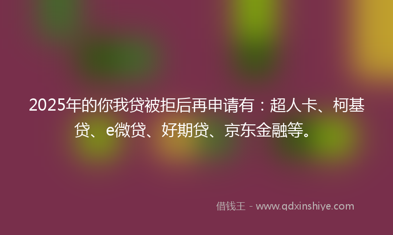 2025年的你我贷被拒后再申请有：超人卡、柯基贷、e微贷、好期贷、京东金融等。