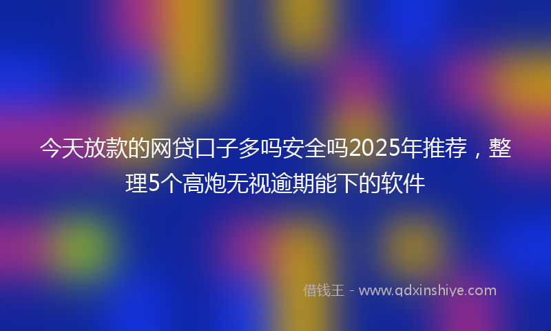 今天放款的网贷口子多吗安全吗2025年推荐，整理5个高炮无视逾期能下的软件