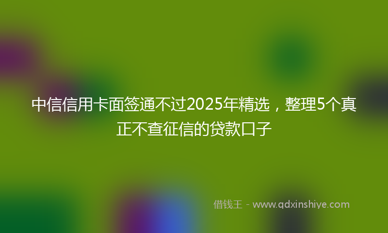 中信信用卡面签通不过2025年精选，整理5个真正不查征信的贷款口子