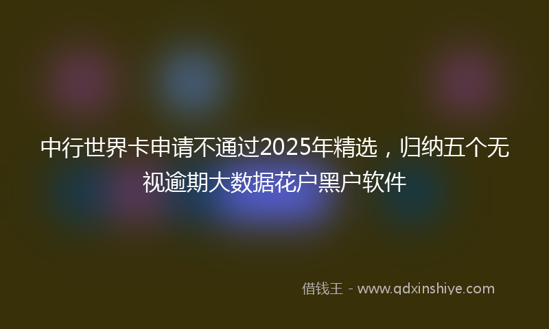 中行世界卡申请不通过2025年精选，归纳五个无视逾期大数据花户黑户软件