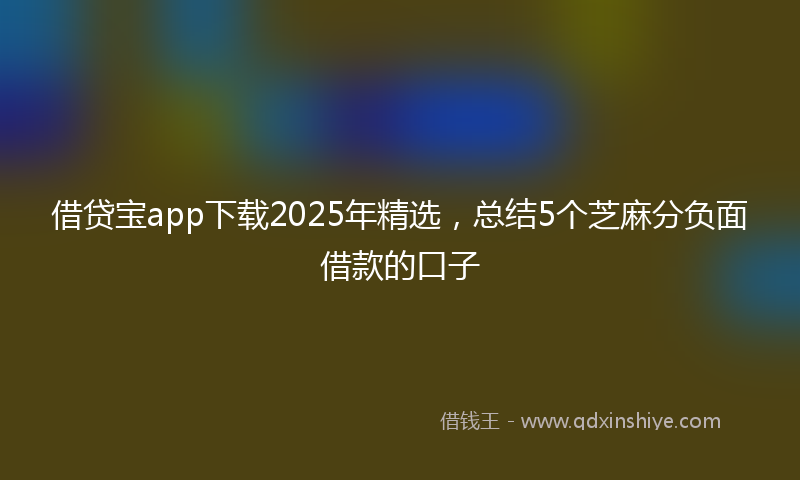 借贷宝app下载2025年精选，总结5个芝麻分负面借款的口子