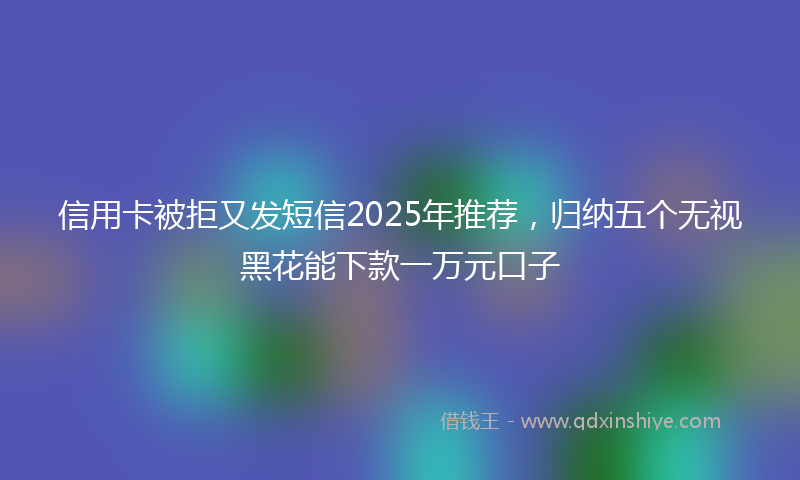 信用卡被拒又发短信2025年推荐，归纳五个无视黑花能下款一万元口子