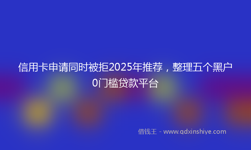 信用卡申请同时被拒2025年推荐，整理五个黑户0门槛贷款平台