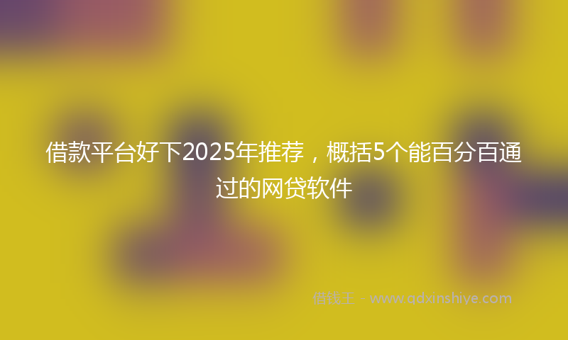 借款平台好下2025年推荐，概括5个能百分百通过的网贷软件