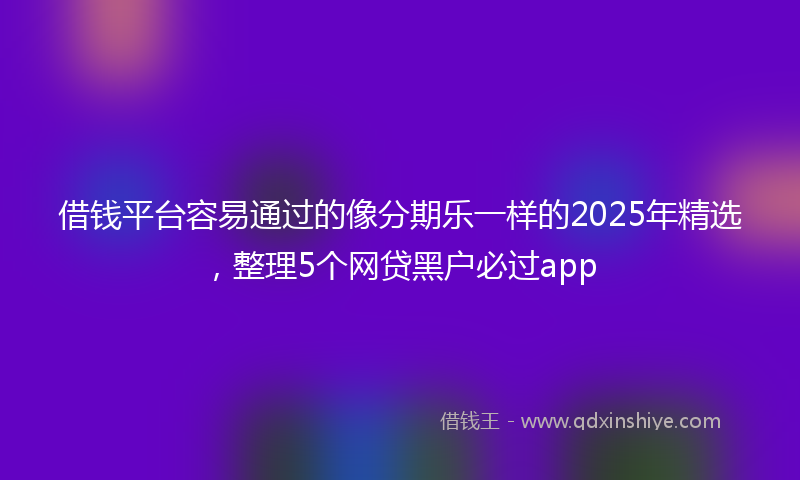 借钱平台容易通过的像分期乐一样的2025年精选，整理5个网贷黑户必过app