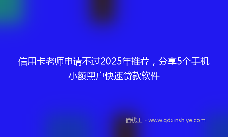 信用卡老师申请不过2025年推荐，分享5个手机小额黑户快速贷款软件