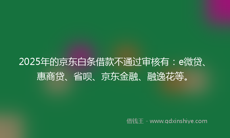 2025年的京东白条借款不通过审核有：e微贷、惠商贷、省呗、京东金融、融逸花等。
