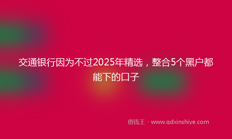 交通银行因为不过2025年精选，整合5个黑户都能下的口子