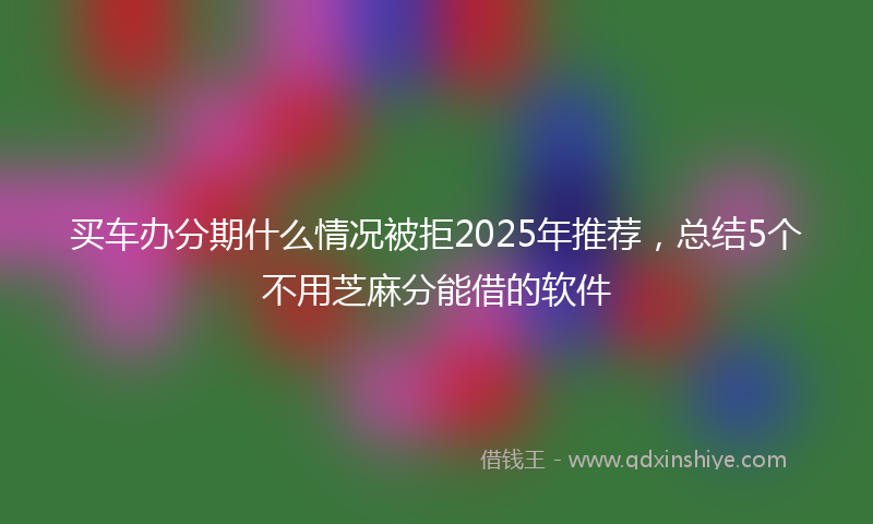 买车办分期什么情况被拒2025年推荐，总结5个不用芝麻分能借的软件