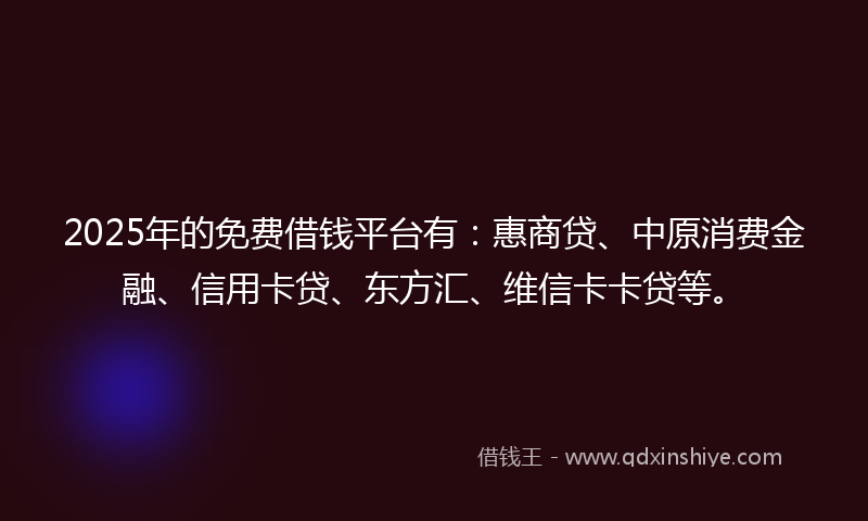 2025年的免费借钱平台有：惠商贷、中原消费金融、信用卡贷、东方汇、维信卡卡贷等。