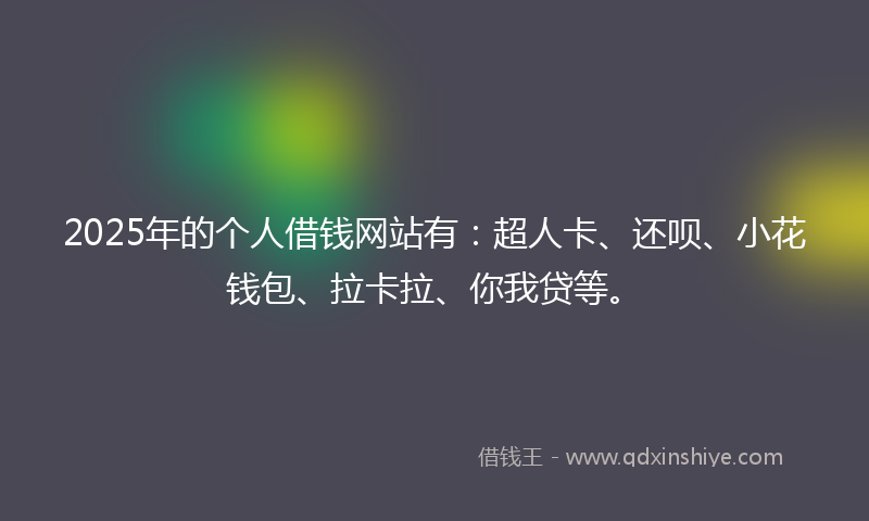 2025年的个人借钱网站有：超人卡、还呗、小花钱包、拉卡拉、你我贷等。