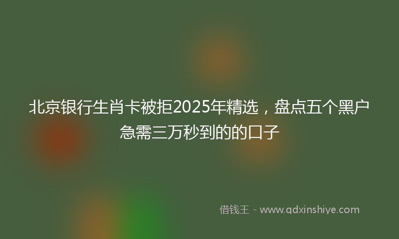 北京银行生肖卡被拒2025年精选，盘点五个黑户急需三万秒到的的口子