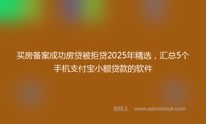 买房备案成功房贷被拒贷2025年精选，汇总5个手机支付宝小额贷款的软件