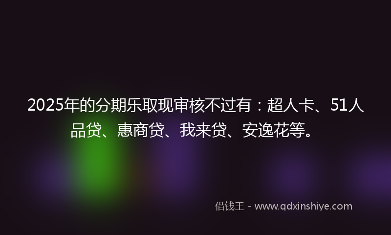 2025年的分期乐取现审核不过有：超人卡、51人品贷、惠商贷、我来贷、安逸花等。
