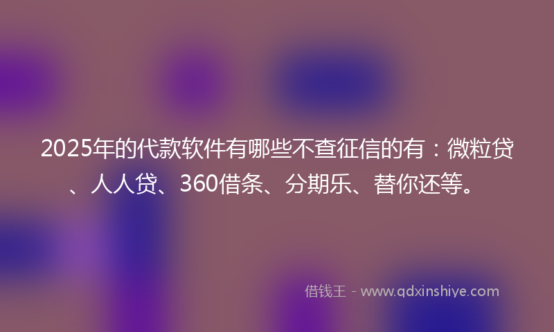 2025年的代款软件有哪些不查征信的有：微粒贷、人人贷、360借条、分期乐、替你还等。