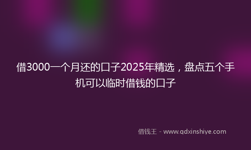 借3000一个月还的口子2025年精选，盘点五个手机可以临时借钱的口子