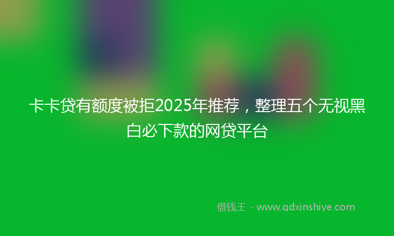 卡卡贷有额度被拒2025年推荐，整理五个无视黑白必下款的网贷平台