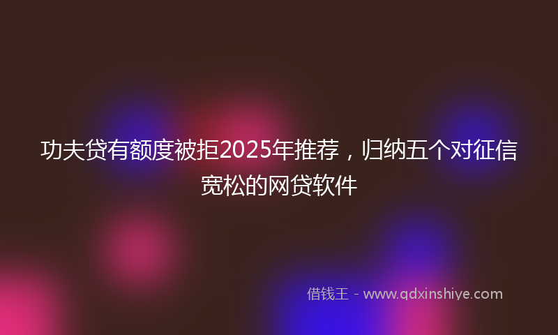 功夫贷有额度被拒2025年推荐，归纳五个对征信宽松的网贷软件