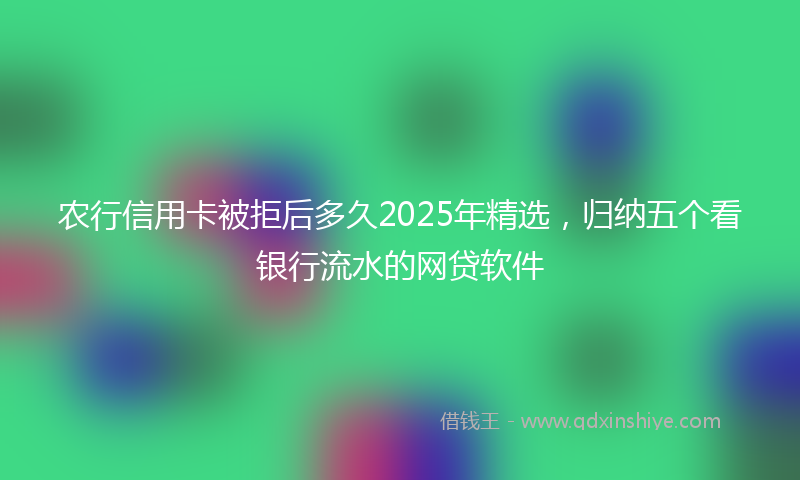 农行信用卡被拒后多久2025年精选，归纳五个看银行流水的网贷软件