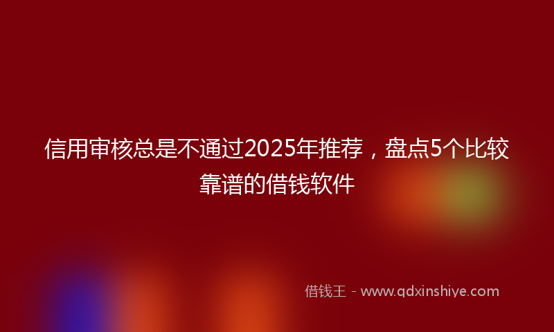信用审核总是不通过2025年推荐，盘点5个比较靠谱的借钱软件