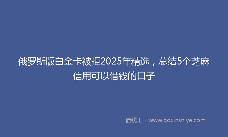俄罗斯版白金卡被拒2025年精选，总结5个芝麻信用可以借钱的口子