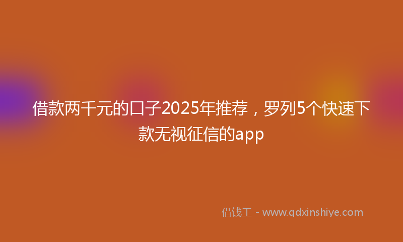 借款两千元的口子2025年推荐，罗列5个快速下款无视征信的app