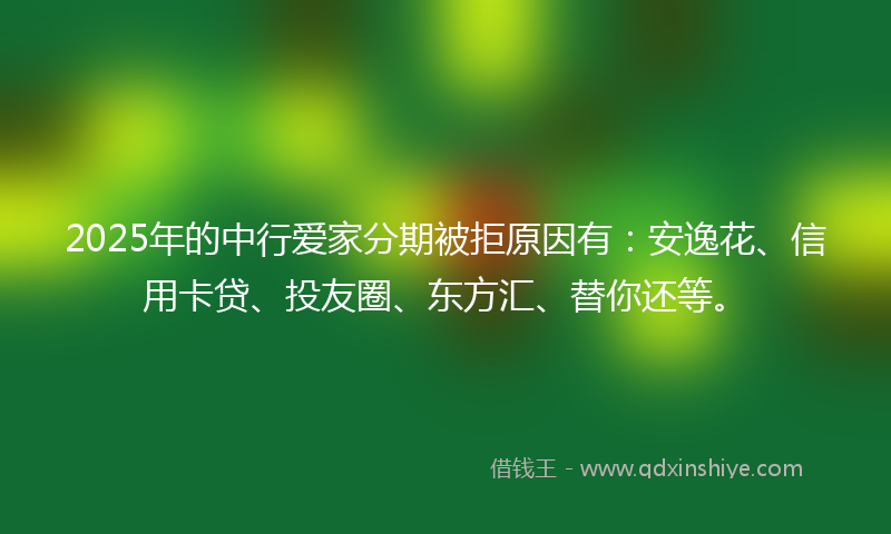 2025年的中行爱家分期被拒原因有：安逸花、信用卡贷、投友圈、东方汇、替你还等。
