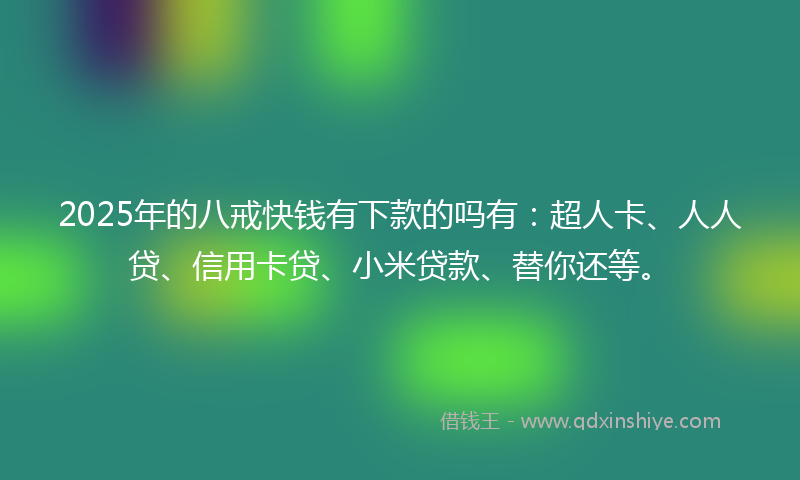 2025年的八戒快钱有下款的吗有：超人卡、人人贷、信用卡贷、小米贷款、替你还等。