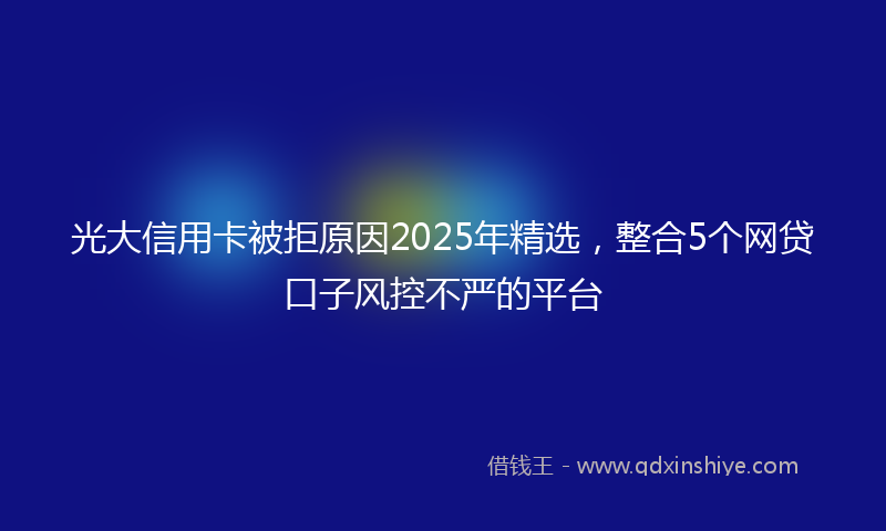 光大信用卡被拒原因2025年精选，整合5个网贷口子风控不严的平台