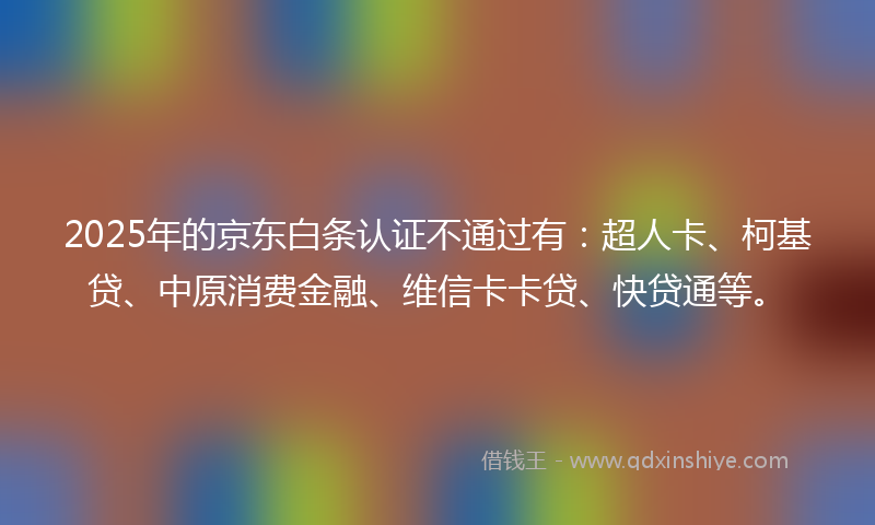 2025年的京东白条认证不通过有:超人卡、柯基贷、中原消费金融、维信卡卡贷、快贷通等。