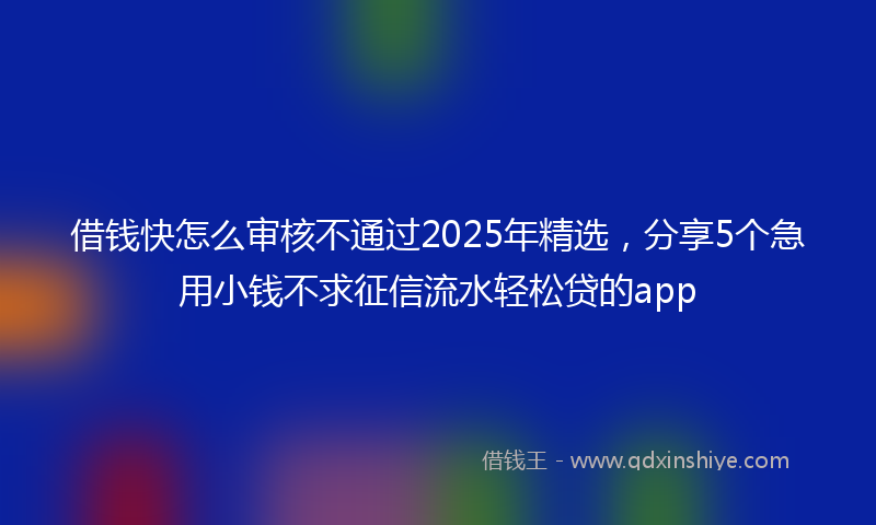 借钱快怎么审核不通过2025年精选，分享5个急用小钱不求征信流水轻松贷的app