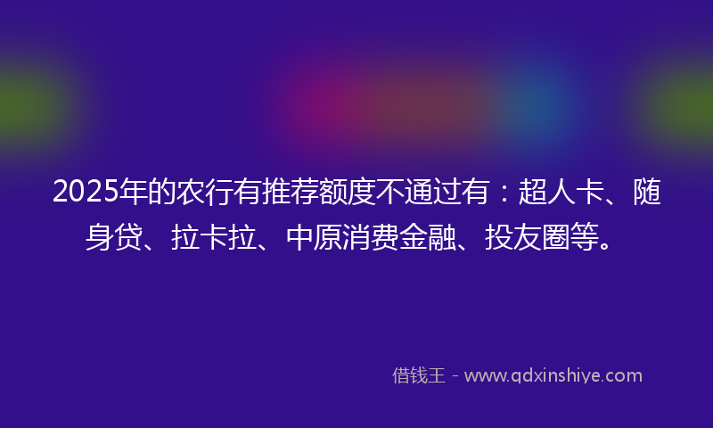 2025年的农行有推荐额度不通过有：超人卡、随身贷、拉卡拉、中原消费金融、投友圈等。