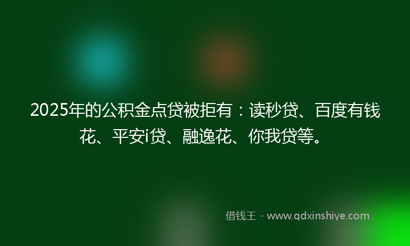 2025年的公积金点贷被拒有：读秒贷、百度有钱花、平安i贷、融逸花、你我贷等。