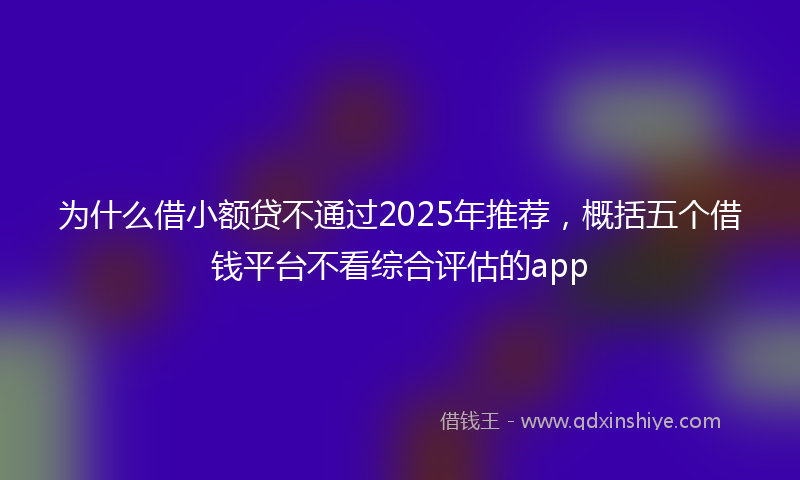 为什么借小额贷不通过2025年推荐，概括五个借钱平台不看综合评估的app