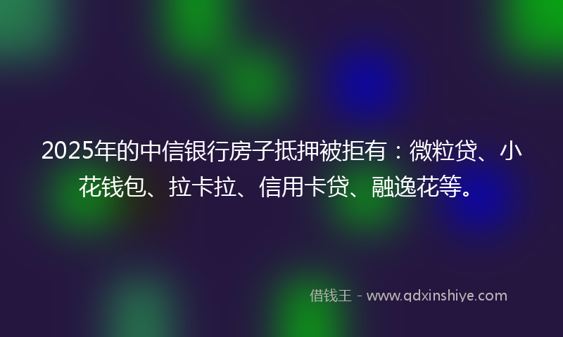 2025年的中信银行房子抵押被拒有:微粒贷、小花钱包、拉卡拉、信用卡贷、融逸花等。