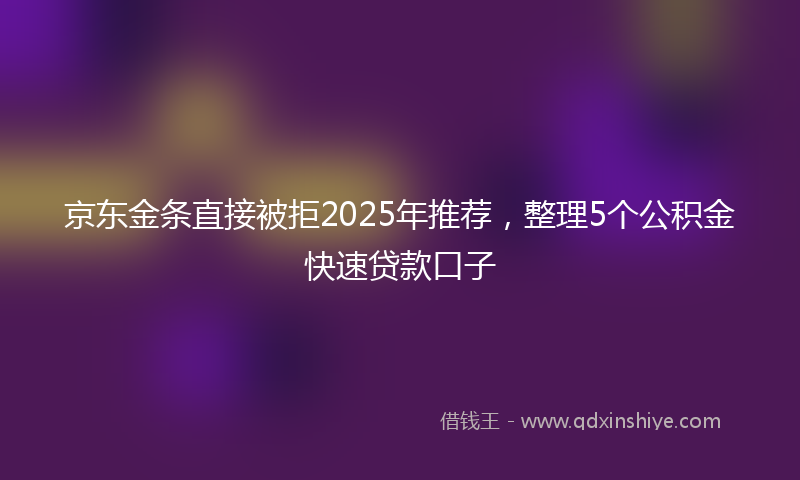 京东金条直接被拒2025年推荐，整理5个公积金快速贷款口子