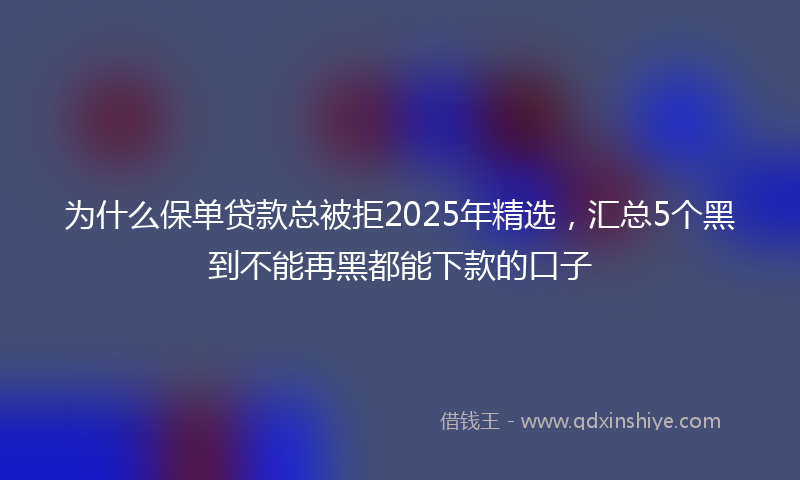 为什么保单贷款总被拒2025年精选，汇总5个黑到不能再黑都能下款的口子